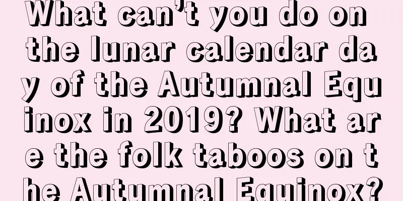 What can’t you do on the lunar calendar day of the Autumnal Equinox in 2019? What are the folk taboos on the Autumnal Equinox?