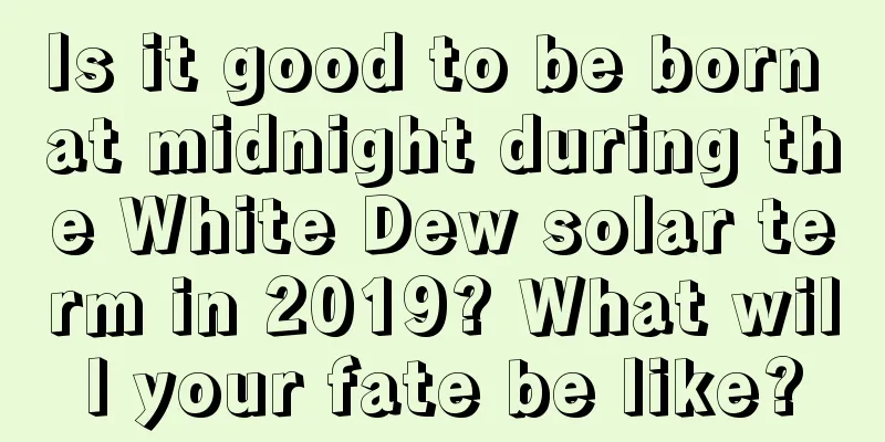 Is it good to be born at midnight during the White Dew solar term in 2019? What will your fate be like?