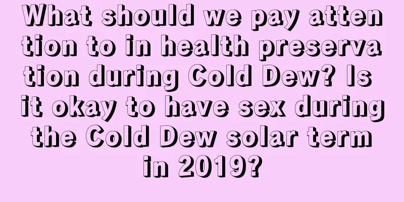 What should we pay attention to in health preservation during Cold Dew? Is it okay to have sex during the Cold Dew solar term in 2019?