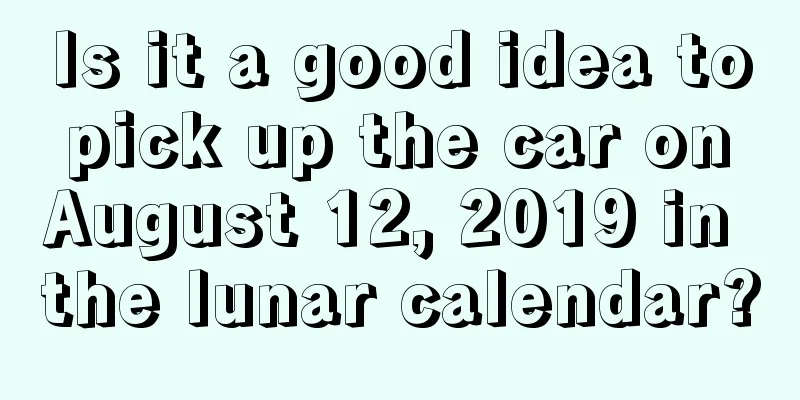Is it a good idea to pick up the car on August 12, 2019 in the lunar calendar?
