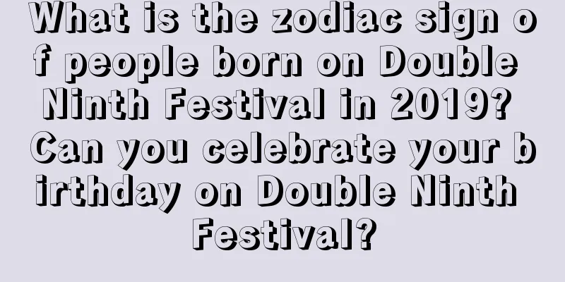 What is the zodiac sign of people born on Double Ninth Festival in 2019? Can you celebrate your birthday on Double Ninth Festival?