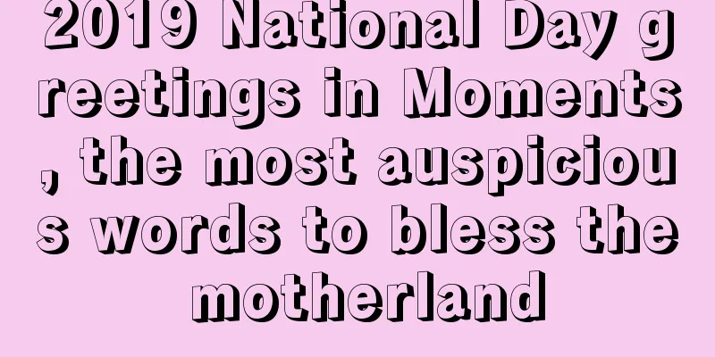 2019 National Day greetings in Moments, the most auspicious words to bless the motherland