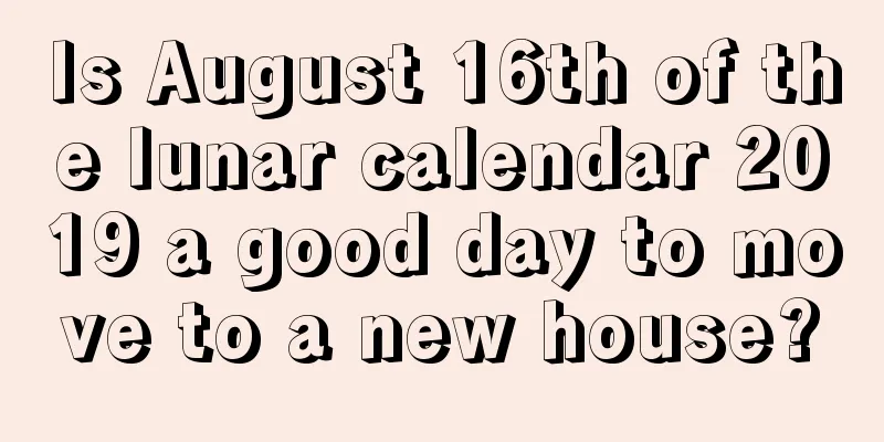 Is August 16th of the lunar calendar 2019 a good day to move to a new house?