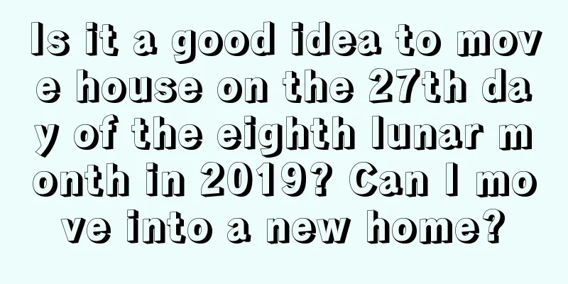 Is it a good idea to move house on the 27th day of the eighth lunar month in 2019? Can I move into a new home?