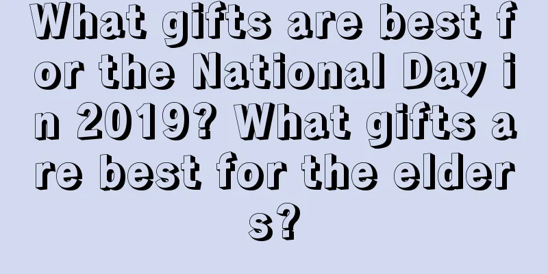 What gifts are best for the National Day in 2019? What gifts are best for the elders?