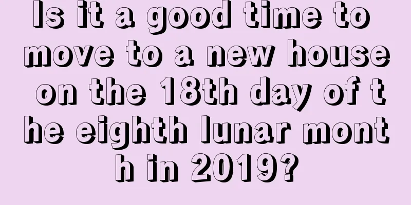 Is it a good time to move to a new house on the 18th day of the eighth lunar month in 2019?