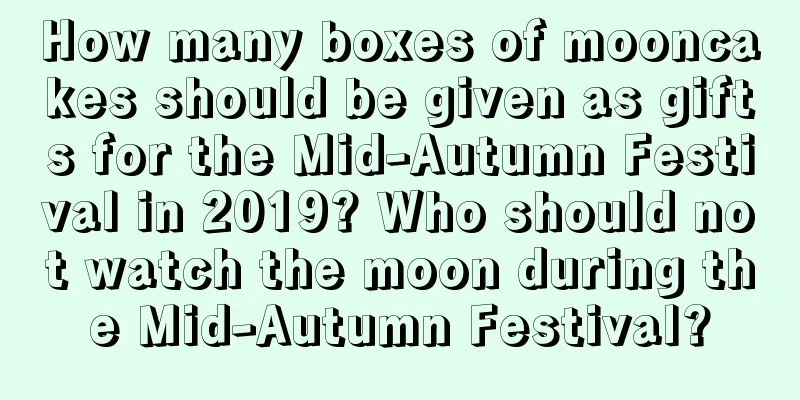How many boxes of mooncakes should be given as gifts for the Mid-Autumn Festival in 2019? Who should not watch the moon during the Mid-Autumn Festival?