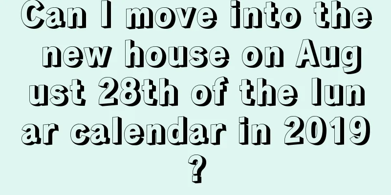Can I move into the new house on August 28th of the lunar calendar in 2019?