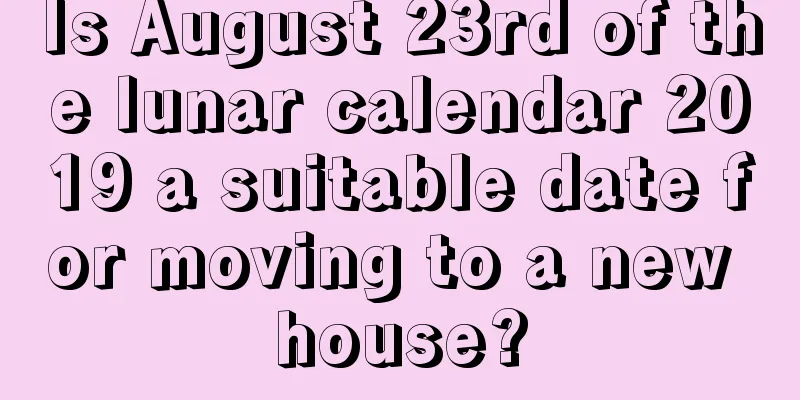 Is August 23rd of the lunar calendar 2019 a suitable date for moving to a new house?
