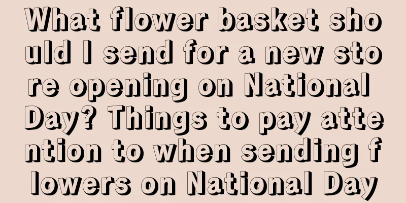 What flower basket should I send for a new store opening on National Day? Things to pay attention to when sending flowers on National Day