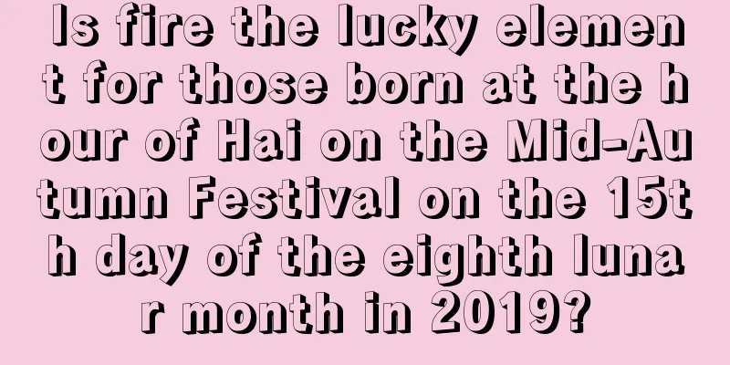 Is fire the lucky element for those born at the hour of Hai on the Mid-Autumn Festival on the 15th day of the eighth lunar month in 2019?