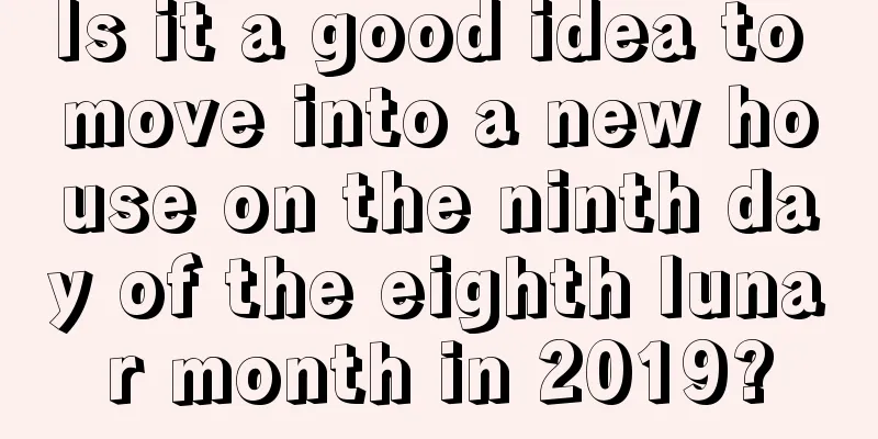 Is it a good idea to move into a new house on the ninth day of the eighth lunar month in 2019?