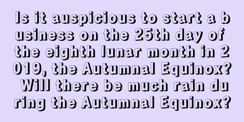 Is it auspicious to start a business on the 25th day of the eighth lunar month in 2019, the Autumnal Equinox? Will there be much rain during the Autumnal Equinox?