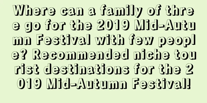 Where can a family of three go for the 2019 Mid-Autumn Festival with few people? Recommended niche tourist destinations for the 2019 Mid-Autumn Festival!