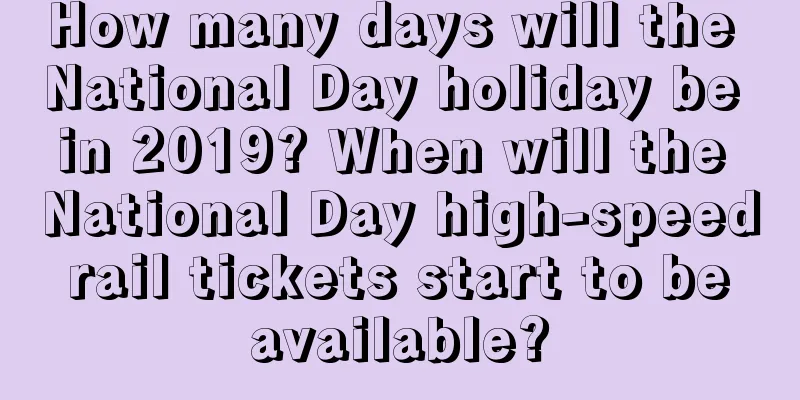 How many days will the National Day holiday be in 2019? When will the National Day high-speed rail tickets start to be available?