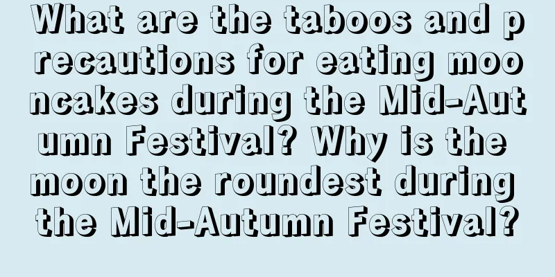 What are the taboos and precautions for eating mooncakes during the Mid-Autumn Festival? Why is the moon the roundest during the Mid-Autumn Festival?
