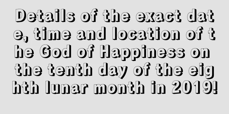 Details of the exact date, time and location of the God of Happiness on the tenth day of the eighth lunar month in 2019!