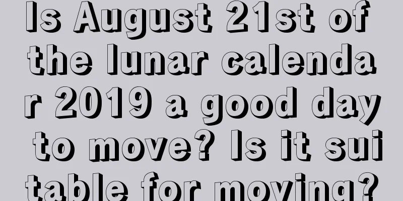 Is August 21st of the lunar calendar 2019 a good day to move? Is it suitable for moving?