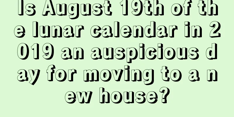 Is August 19th of the lunar calendar in 2019 an auspicious day for moving to a new house?