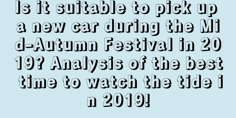 Is it suitable to pick up a new car during the Mid-Autumn Festival in 2019? Analysis of the best time to watch the tide in 2019!