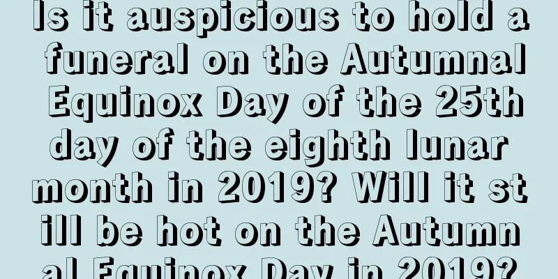 Is it auspicious to hold a funeral on the Autumnal Equinox Day of the 25th day of the eighth lunar month in 2019? Will it still be hot on the Autumnal Equinox Day in 2019?