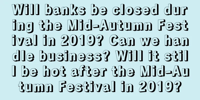 Will banks be closed during the Mid-Autumn Festival in 2019? Can we handle business? Will it still be hot after the Mid-Autumn Festival in 2019?