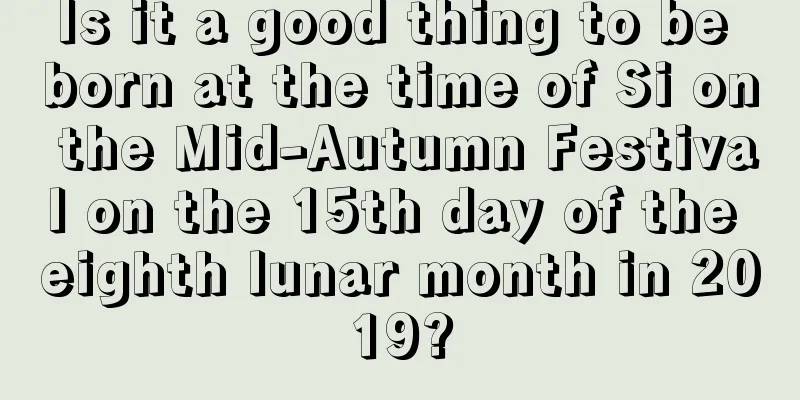 Is it a good thing to be born at the time of Si on the Mid-Autumn Festival on the 15th day of the eighth lunar month in 2019?