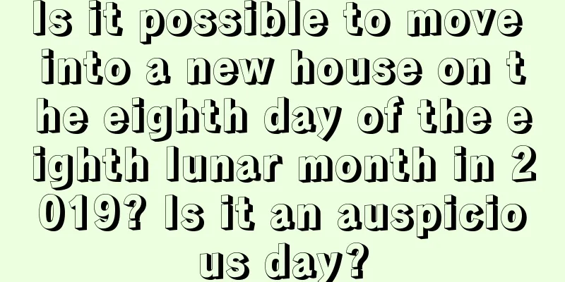 Is it possible to move into a new house on the eighth day of the eighth lunar month in 2019? Is it an auspicious day?
