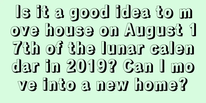 Is it a good idea to move house on August 17th of the lunar calendar in 2019? Can I move into a new home?