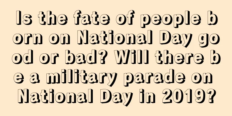 Is the fate of people born on National Day good or bad? Will there be a military parade on National Day in 2019?