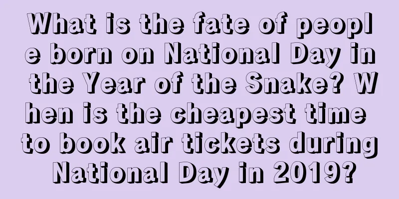 What is the fate of people born on National Day in the Year of the Snake? When is the cheapest time to book air tickets during National Day in 2019?