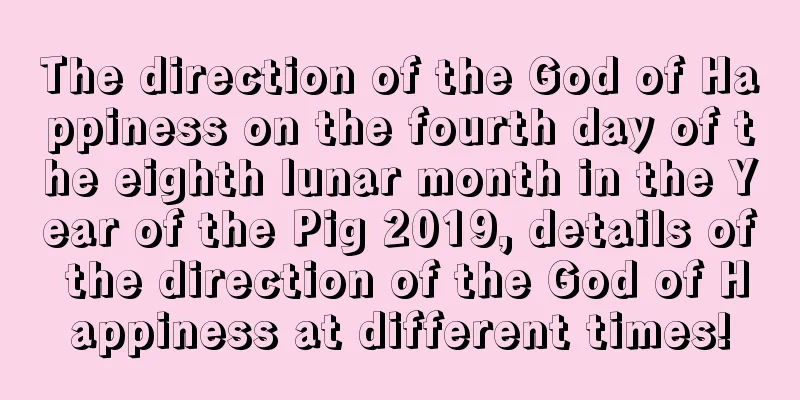 The direction of the God of Happiness on the fourth day of the eighth lunar month in the Year of the Pig 2019, details of the direction of the God of Happiness at different times!