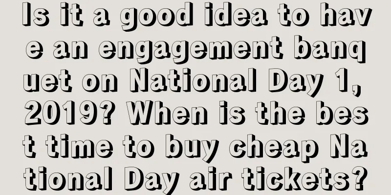 Is it a good idea to have an engagement banquet on National Day 1, 2019? When is the best time to buy cheap National Day air tickets?