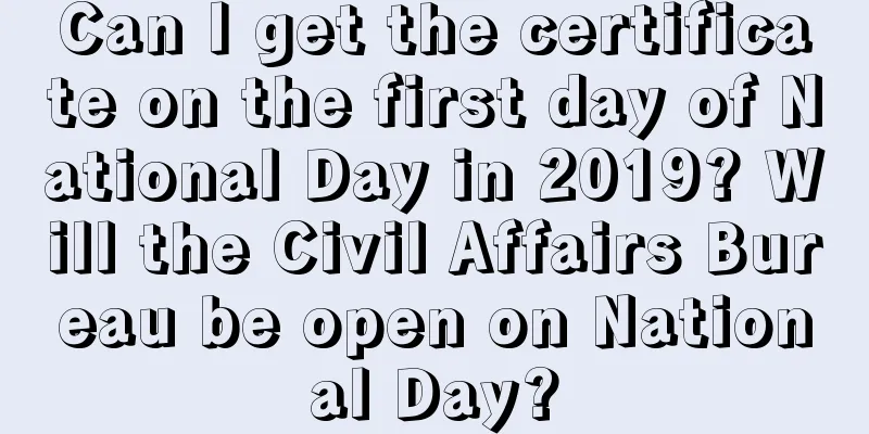Can I get the certificate on the first day of National Day in 2019? Will the Civil Affairs Bureau be open on National Day?