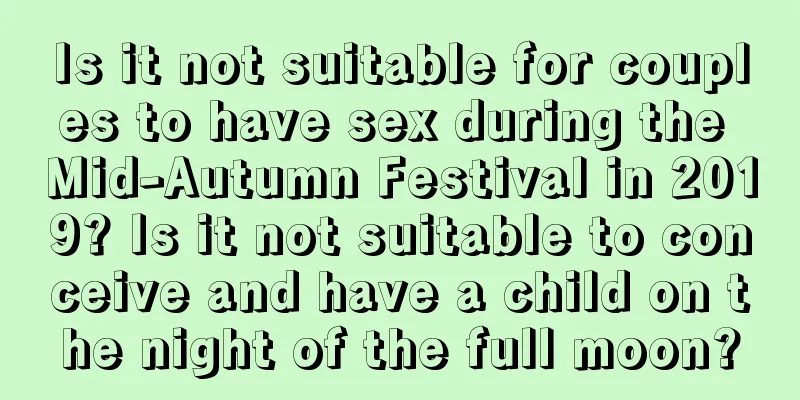 Is it not suitable for couples to have sex during the Mid-Autumn Festival in 2019? Is it not suitable to conceive and have a child on the night of the full moon?