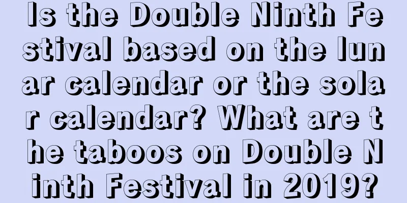 Is the Double Ninth Festival based on the lunar calendar or the solar calendar? What are the taboos on Double Ninth Festival in 2019?