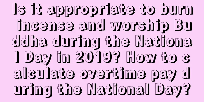 Is it appropriate to burn incense and worship Buddha during the National Day in 2019? How to calculate overtime pay during the National Day?