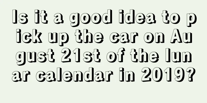 Is it a good idea to pick up the car on August 21st of the lunar calendar in 2019?