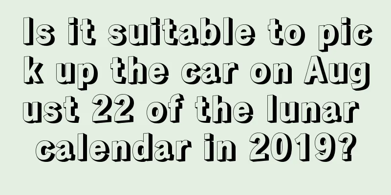 Is it suitable to pick up the car on August 22 of the lunar calendar in 2019?