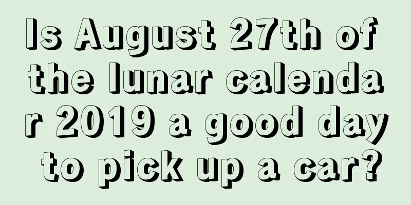 Is August 27th of the lunar calendar 2019 a good day to pick up a car?