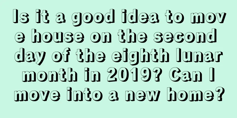 Is it a good idea to move house on the second day of the eighth lunar month in 2019? Can I move into a new home?