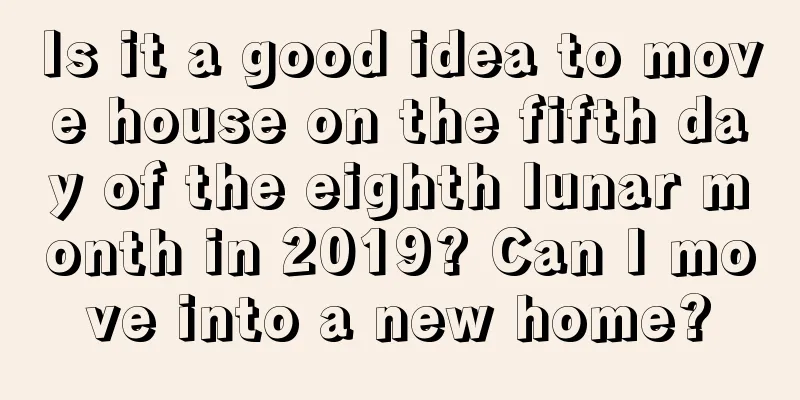 Is it a good idea to move house on the fifth day of the eighth lunar month in 2019? Can I move into a new home?
