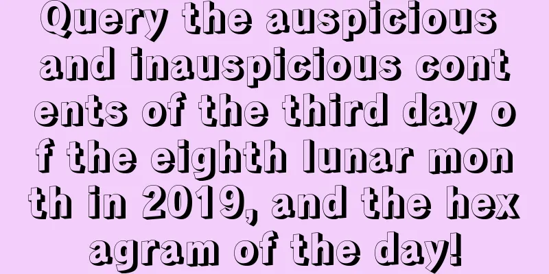 Query the auspicious and inauspicious contents of the third day of the eighth lunar month in 2019, and the hexagram of the day!