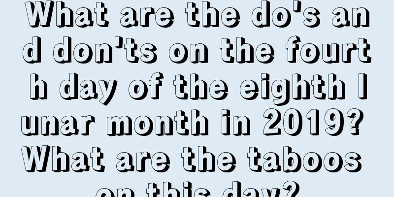 What are the do's and don'ts on the fourth day of the eighth lunar month in 2019? What are the taboos on this day?