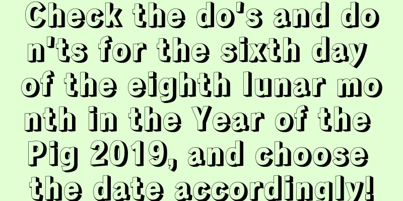 Check the do's and don'ts for the sixth day of the eighth lunar month in the Year of the Pig 2019, and choose the date accordingly!