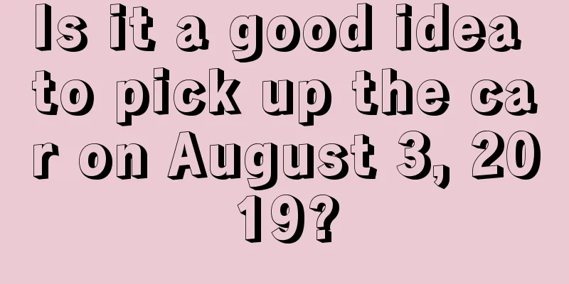 Is it a good idea to pick up the car on August 3, 2019?