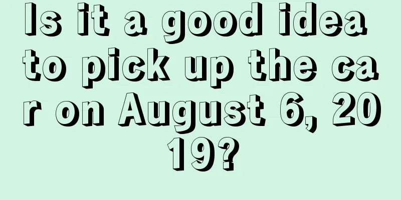 Is it a good idea to pick up the car on August 6, 2019?