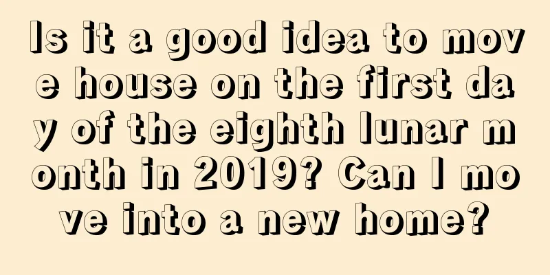 Is it a good idea to move house on the first day of the eighth lunar month in 2019? Can I move into a new home?