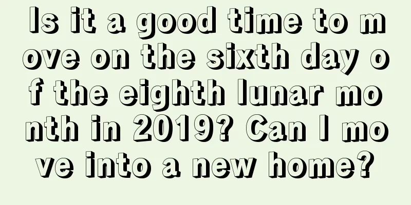 Is it a good time to move on the sixth day of the eighth lunar month in 2019? Can I move into a new home?