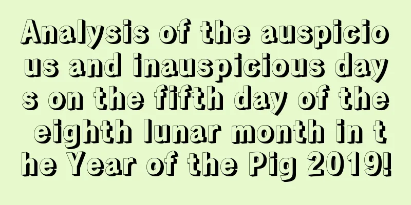 Analysis of the auspicious and inauspicious days on the fifth day of the eighth lunar month in the Year of the Pig 2019!